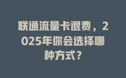 联通流量卡退费，2025年你会选择哪种方式？