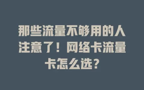 那些流量不够用的人注意了！网络卡流量卡怎么选？