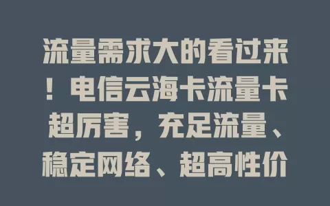 流量需求大的看过来！电信云海卡流量卡超厉害，充足流量、稳定网络、超高性价比，全新体验等你享