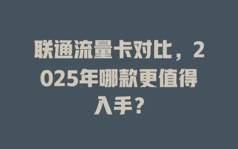 联通流量卡对比，2025年哪款更值得入手？