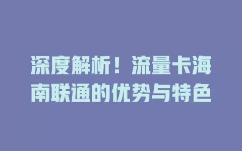 深度解析！流量卡海南联通的优势与特色