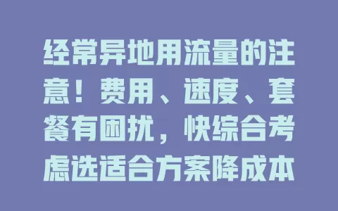 经常异地用流量的注意！费用、速度、套餐有困扰，快综合考虑选适合方案降成本，畅用流量无困扰