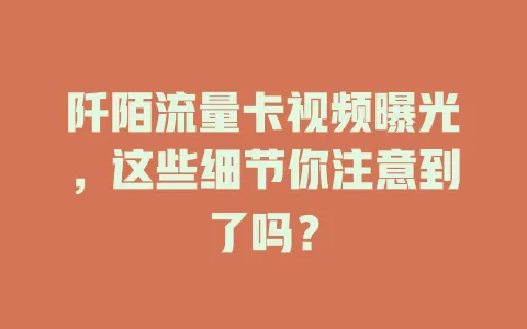 阡陌流量卡视频曝光，这些细节你注意到了吗？