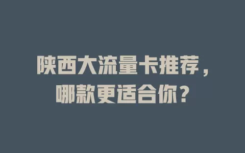 陕西大流量卡推荐，哪款更适合你？