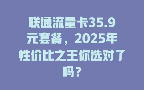 联通流量卡35.9元套餐，2025年性价比之王你选对了吗？