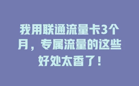我用联通流量卡3个月，专属流量的这些好处太香了！
