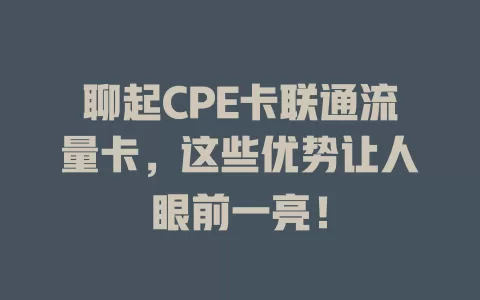 聊起CPE卡联通流量卡，这些优势让人眼前一亮！