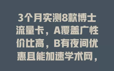 3个月实测8款博士流量卡，A覆盖广性价比高，B有夜间优惠且能加速学术网，C信号稳客服优，D套餐灵活支持多设备，还有EFGH各有特色，博士按需选适配流量卡