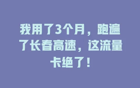 我用了3个月，跑遍了长春高速，这流量卡绝了！