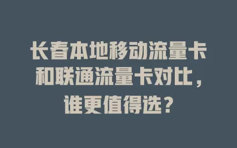 长春本地移动流量卡和联通流量卡对比，谁更值得选？