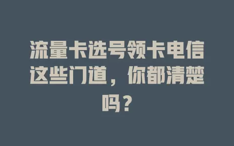 流量卡选号领卡电信这些门道，你都清楚吗？