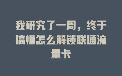 我研究了一周，终于搞懂怎么解锁联通流量卡