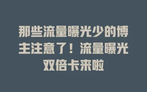 那些流量曝光少的博主注意了！流量曝光双倍卡来啦