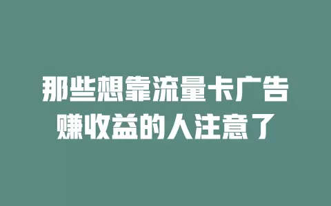 那些想靠流量卡广告赚收益的人注意了