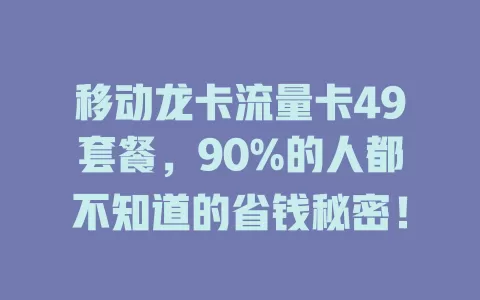 移动龙卡流量卡49套餐，90%的人都不知道的省钱秘密！