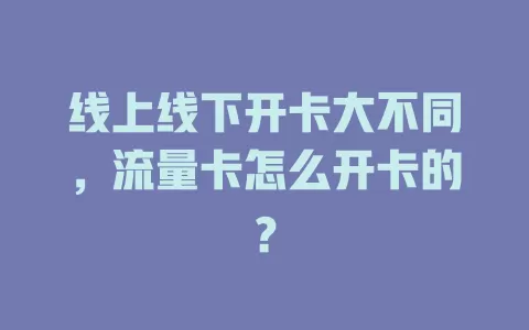 线上线下开卡大不同，流量卡怎么开卡的？