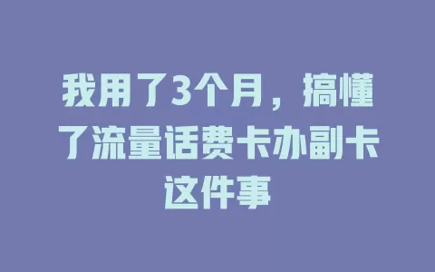 我用了3个月，搞懂了流量话费卡办副卡这件事