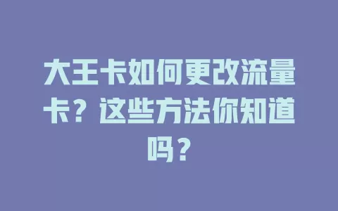 大王卡如何更改流量卡？这些方法你知道吗？