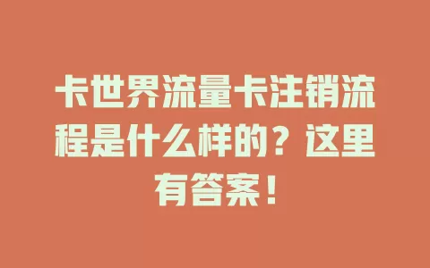 卡世界流量卡注销流程是什么样的？这里有答案！