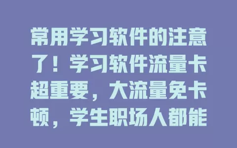 常用学习软件的注意了！学习软件流量卡超重要，大流量免卡顿，学生职场人都能用。选卡留意流量、有效期、网络覆盖速度，选对让你高效学习，开启知识新篇章