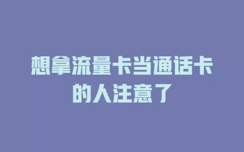 想拿流量卡当通话卡的人注意了