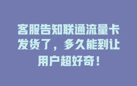 客服告知联通流量卡发货了，多久能到让用户超好奇！