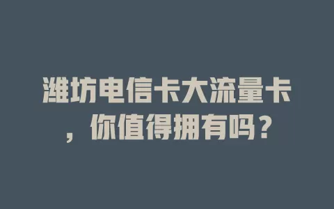 潍坊电信卡大流量卡，你值得拥有吗？
