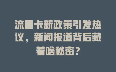 流量卡新政策引发热议，新闻报道背后藏着啥秘密？