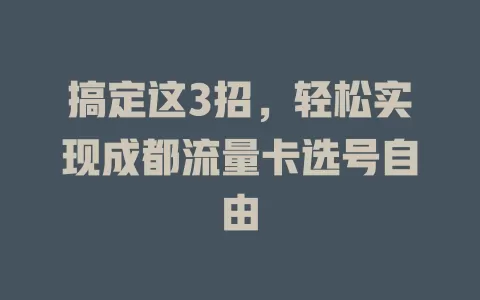 搞定这3招，轻松实现成都流量卡选号自由