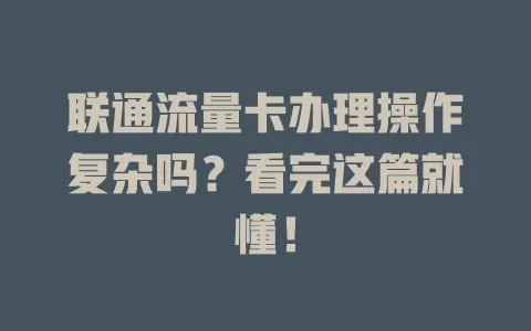 联通流量卡办理操作复杂吗？看完这篇就懂！