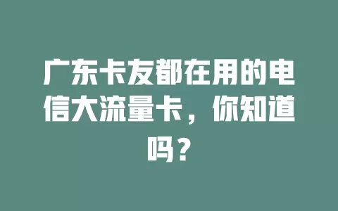 广东卡友都在用的电信大流量卡，你知道吗？