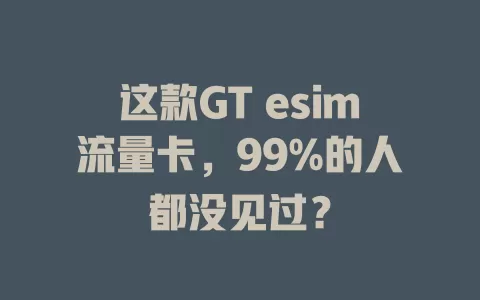 这款GT esim流量卡，99%的人都没见过？