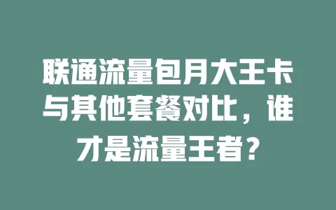 联通流量包月大王卡与其他套餐对比，谁才是流量王者？