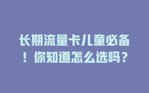 长期流量卡儿童必备！你知道怎么选吗？