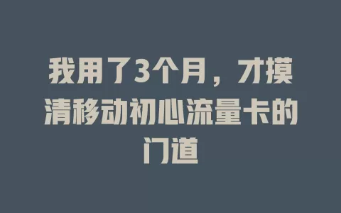 我用了3个月，才摸清移动初心流量卡的门道