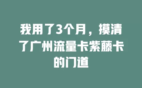 我用了3个月，摸清了广州流量卡紫藤卡的门道