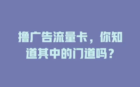 撸广告流量卡，你知道其中的门道吗？