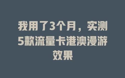 我用了3个月，实测5款流量卡港澳漫游效果