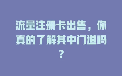 流量注册卡出售，你真的了解其中门道吗？
