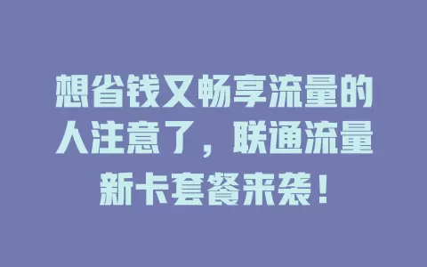 想省钱又畅享流量的人注意了，联通流量新卡套餐来袭！