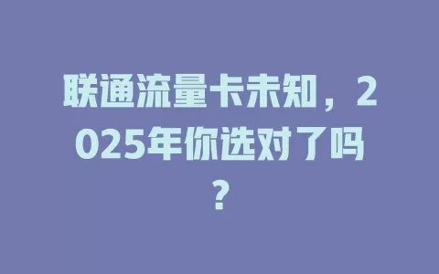 联通流量卡未知，2025年你选对了吗？