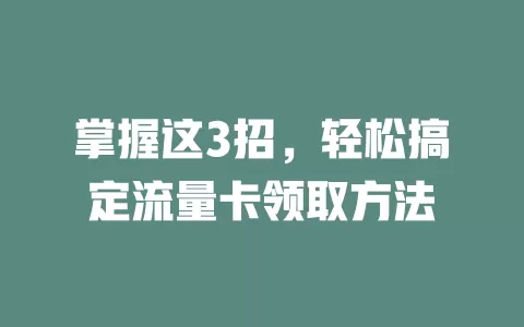 掌握这3招，轻松搞定流量卡领取方法