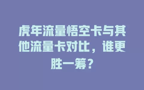 虎年流量悟空卡与其他流量卡对比，谁更胜一筹？