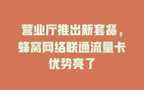 营业厅推出新套餐，蜂窝网络联通流量卡优势亮了
