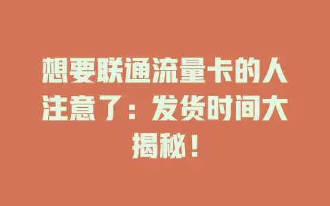 想要联通流量卡的人注意了：发货时间大揭秘！