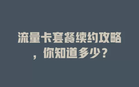 流量卡套餐续约攻略，你知道多少？