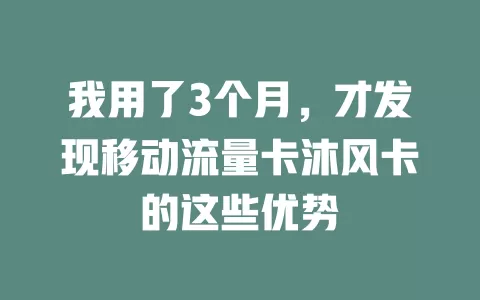 我用了3个月，才发现移动流量卡沐风卡的这些优势