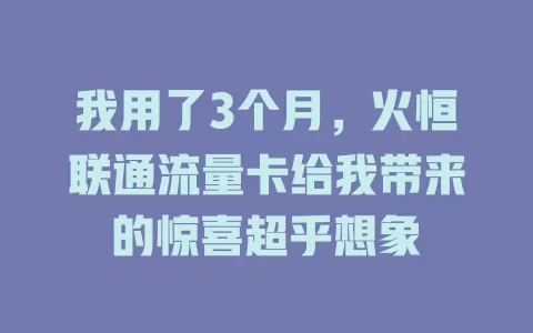 我用了3个月，火恒联通流量卡给我带来的惊喜超乎想象