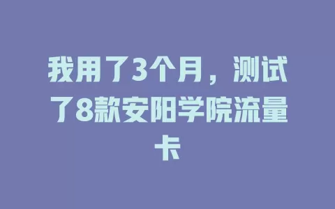 我用了3个月，测试了8款安阳学院流量卡