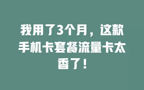 我用了3个月，这款手机卡套餐流量卡太香了！